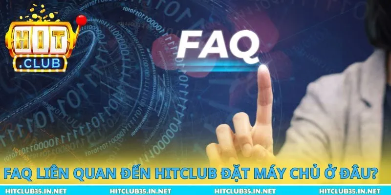 FAQ liên quan đến Hitclub đặt máy chủ ở đâu?